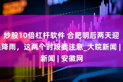 炒股10倍杠杆软件 合肥明后两天迎来最强降雨，这两个时段要注意_大皖新闻 | 安徽网