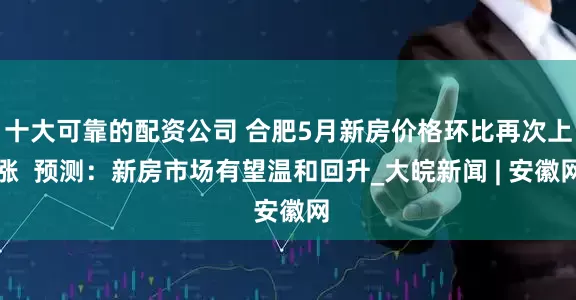 十大可靠的配资公司 合肥5月新房价格环比再次上涨  预测：新房市场有望温和回升_大皖新闻 | 安徽网