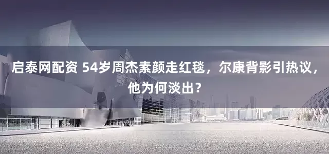 启泰网配资 54岁周杰素颜走红毯，尔康背影引热议，他为何淡出？