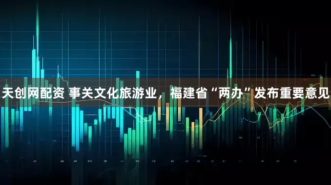 天创网配资 事关文化旅游业，福建省“两办”发布重要意见