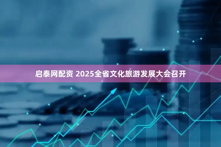 启泰网配资 2025全省文化旅游发展大会召开