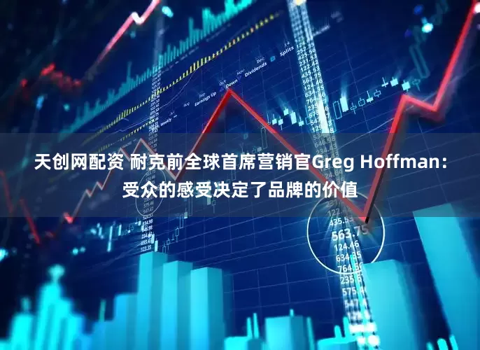 天创网配资 耐克前全球首席营销官Greg Hoffman：受众的感受决定了品牌的价值