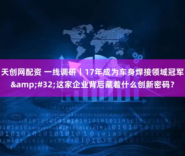 天创网配资 一线调研丨17年成为车身焊接领域冠军 这家企业背后藏着什么创新密码？