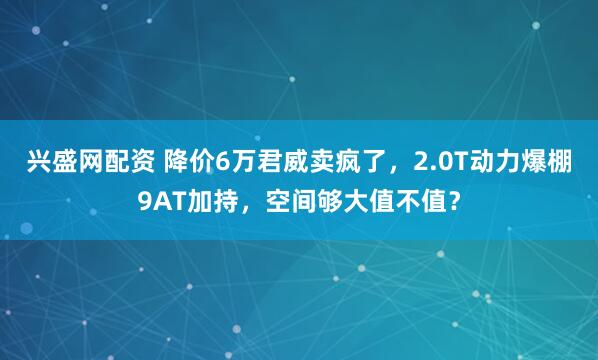 兴盛网配资 降价6万君威卖疯了，2.0T动力爆棚9AT加持，空间够大值不值？