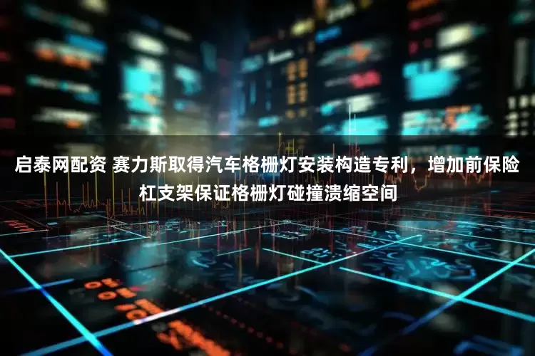 启泰网配资 赛力斯取得汽车格栅灯安装构造专利，增加前保险杠支架保证格栅灯碰撞溃缩空间