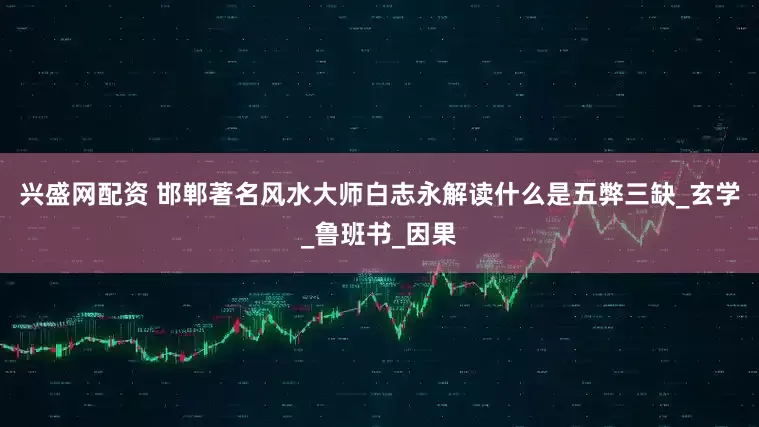 兴盛网配资 邯郸著名风水大师白志永解读什么是五弊三缺_玄学_鲁班书_因果