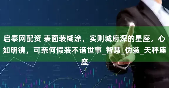 启泰网配资 表面装糊涂，实则城府深的星座，心如明镜，可奈何假装不谙世事_智慧_伪装_天秤座