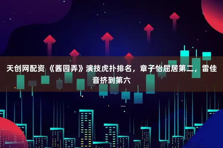 天创网配资 《酱园弄》演技虎扑排名，章子怡屈居第二，雷佳音挤到第六