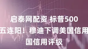 启泰网配资 标普500指数五连阳！穆迪下调美国信用评级