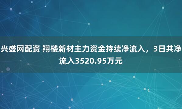 兴盛网配资 翔楼新材主力资金持续净流入，3日共净流入3520.95万元