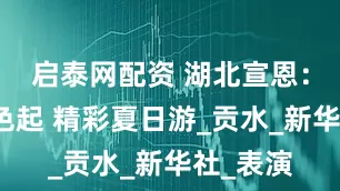 启泰网配资 湖北宣恩：一河夜色起 精彩夏日游_贡水_新华社_表演