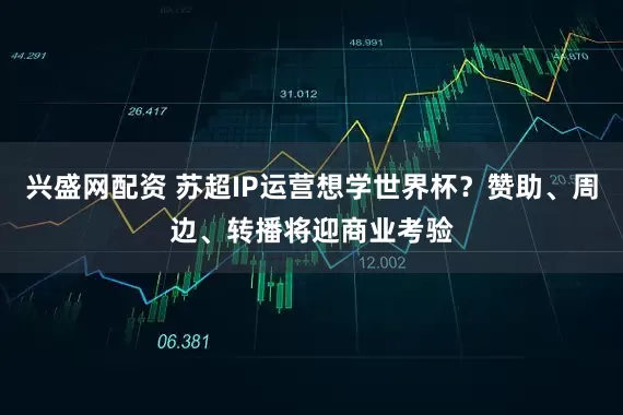 兴盛网配资 苏超IP运营想学世界杯？赞助、周边、转播将迎商业考验