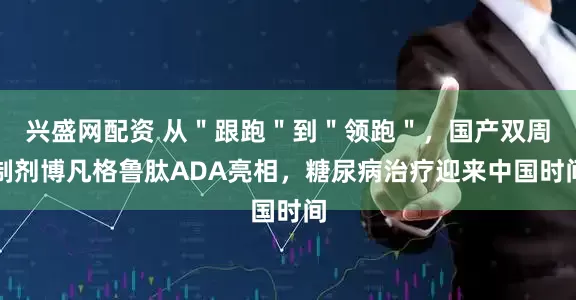 兴盛网配资 从＂跟跑＂到＂领跑＂，国产双周制剂博凡格鲁肽ADA亮相，糖尿病治疗迎来中国时间