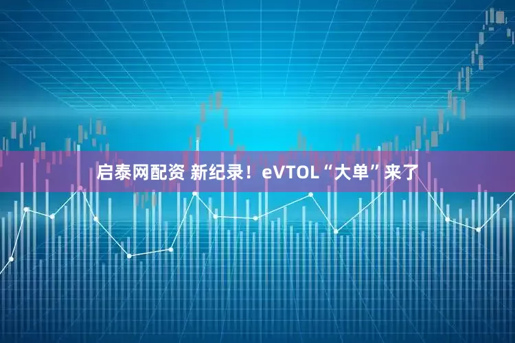 启泰网配资 新纪录！eVTOL“大单”来了