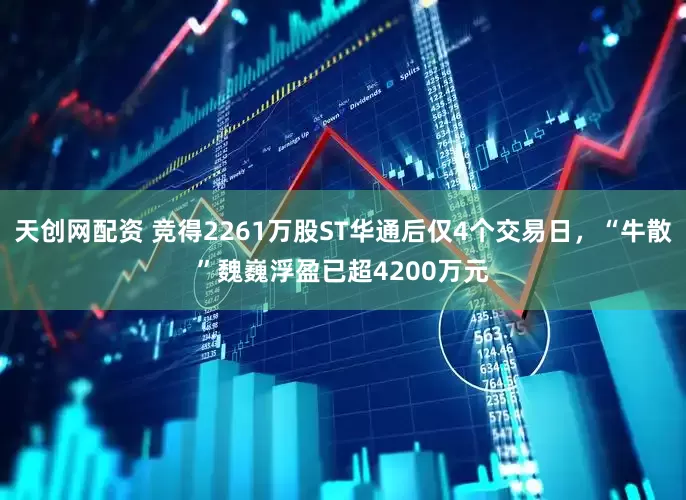 天创网配资 竞得2261万股ST华通后仅4个交易日，“牛散”魏巍浮盈已超4200万元