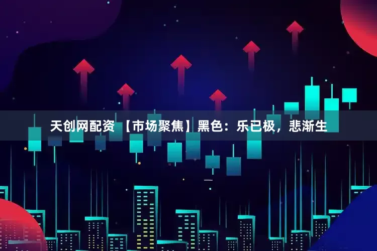 天创网配资 【市场聚焦】黑色：乐已极，悲渐生