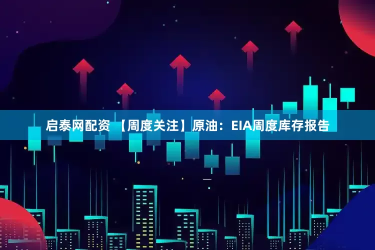 启泰网配资 【周度关注】原油：EIA周度库存报告