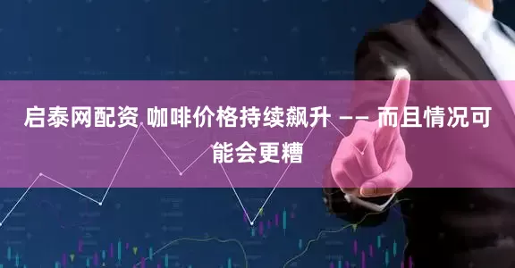 启泰网配资 咖啡价格持续飙升 —— 而且情况可能会更糟
