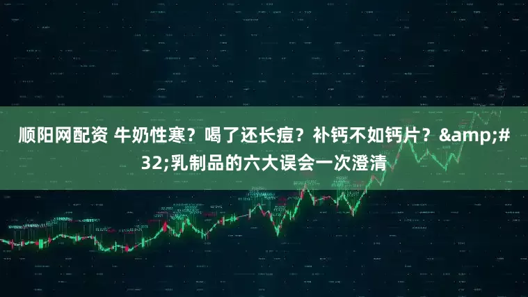 顺阳网配资 牛奶性寒？喝了还长痘？补钙不如钙片？ 乳制品的六大误会一次澄清