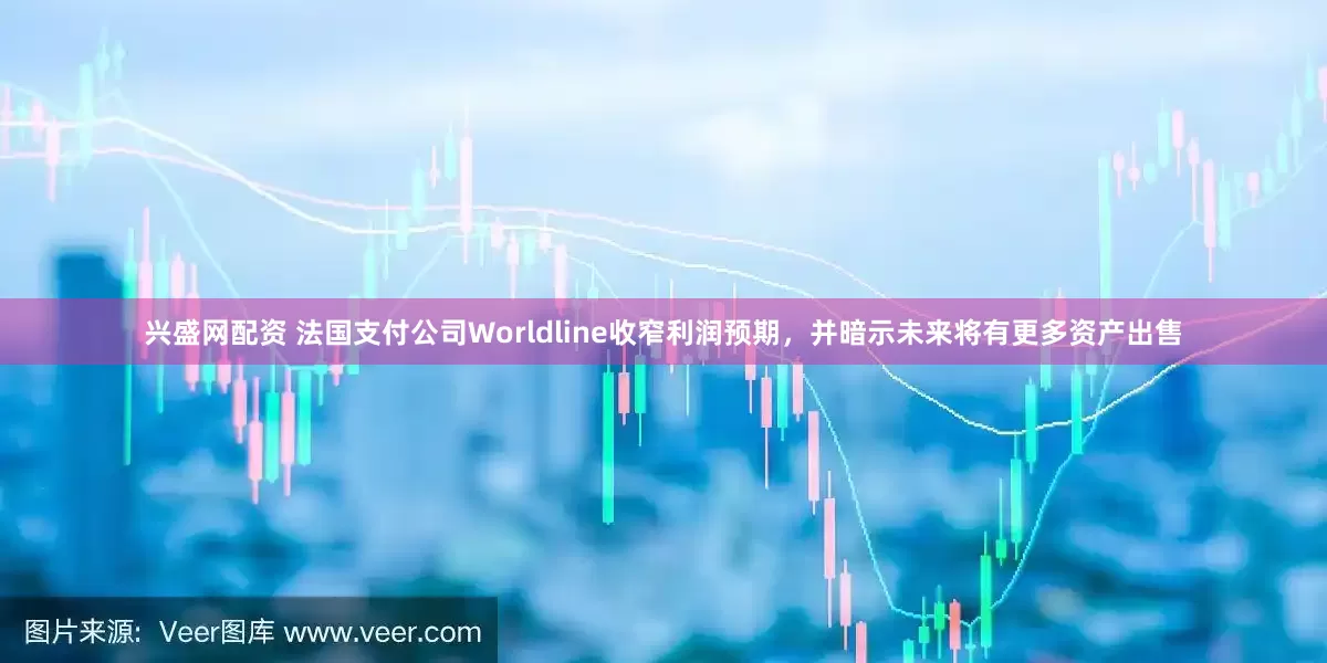 兴盛网配资 法国支付公司Worldline收窄利润预期，并暗示未来将有更多资产出售