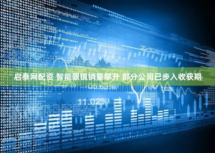 启泰网配资 智能眼镜销量攀升 部分公司已步入收获期
