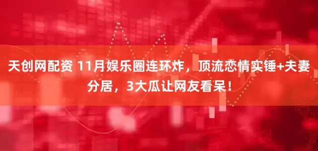 天创网配资 11月娱乐圈连环炸，顶流恋情实锤+夫妻分居，3大瓜让网友看呆！