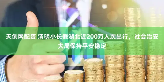 天创网配资 清明小长假湖北近200万人次出行，社会治安大局保持平安稳定
