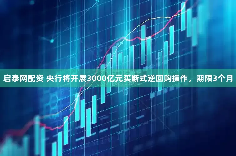 启泰网配资 央行将开展3000亿元买断式逆回购操作，期限3个月