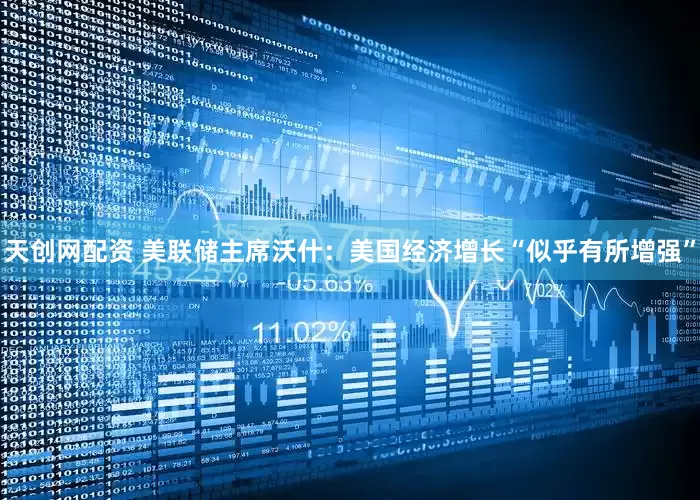 天创网配资 美联储主席沃什：美国经济增长“似乎有所增强”
